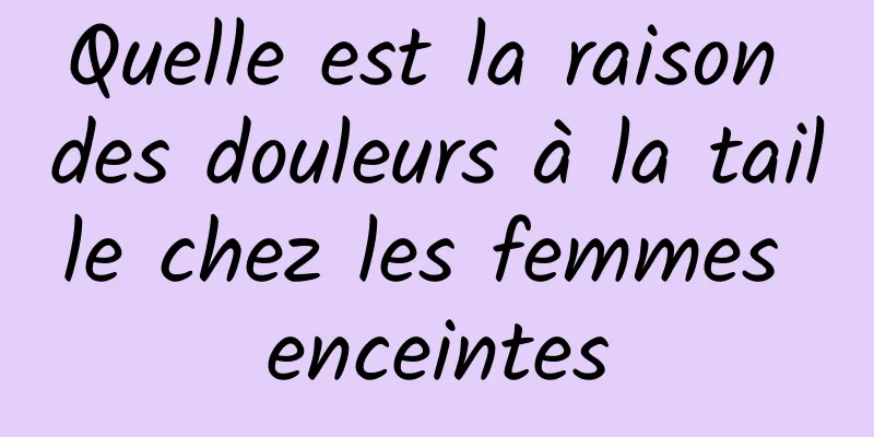 Quelle est la raison des douleurs à la taille chez les femmes enceintes