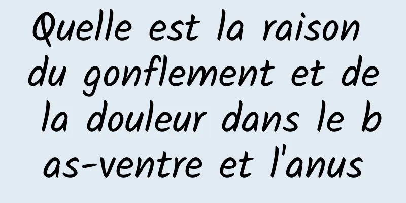 Quelle est la raison du gonflement et de la douleur dans le bas-ventre et l'anus