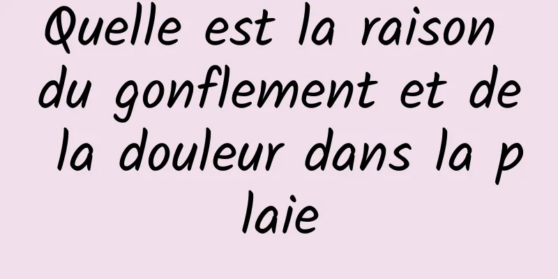 Quelle est la raison du gonflement et de la douleur dans la plaie