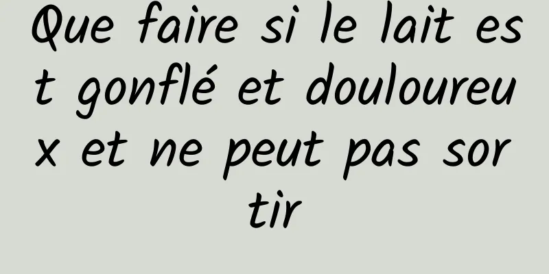 Que faire si le lait est gonflé et douloureux et ne peut pas sortir