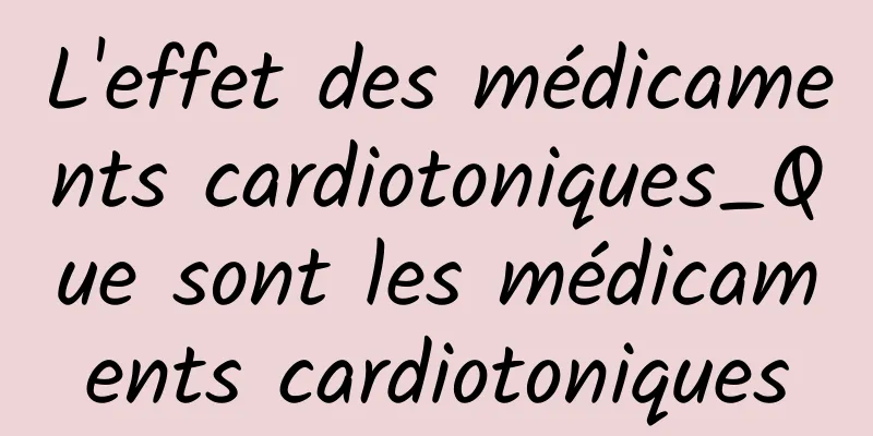 L'effet des médicaments cardiotoniques_Que sont les médicaments cardiotoniques