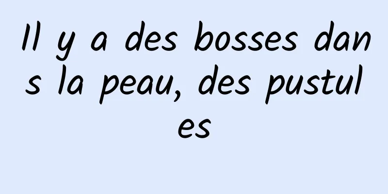 Il y a des bosses dans la peau, des pustules