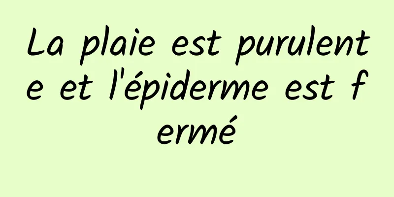 La plaie est purulente et l'épiderme est fermé