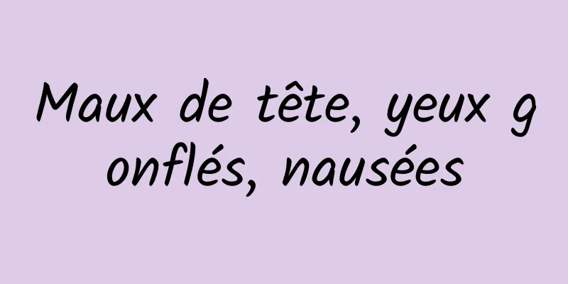 Maux de tête, yeux gonflés, nausées