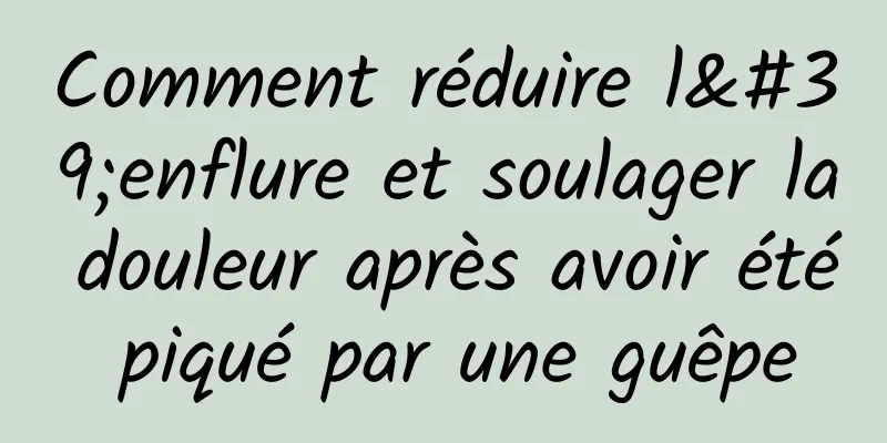 Comment réduire l'enflure et soulager la douleur après avoir été piqué par une guêpe