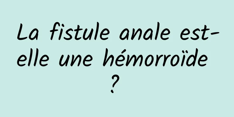 La fistule anale est-elle une hémorroïde ? 