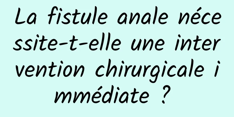 La fistule anale nécessite-t-elle une intervention chirurgicale immédiate ? 