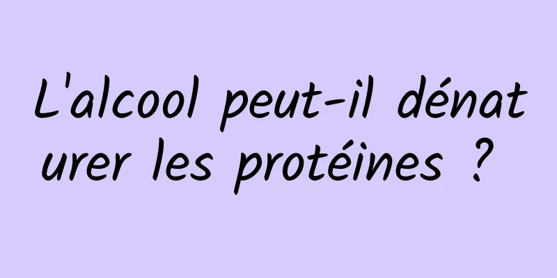 L'alcool peut-il dénaturer les protéines ? 