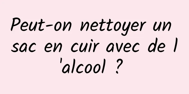 Peut-on nettoyer un sac en cuir avec de l'alcool ? 