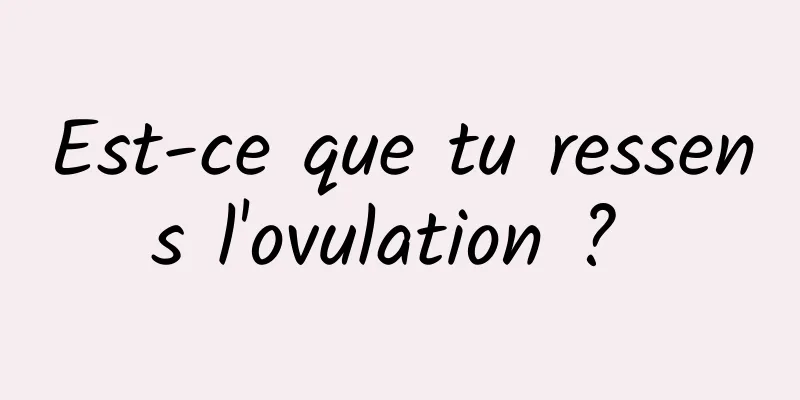 Est-ce que tu ressens l'ovulation ? 