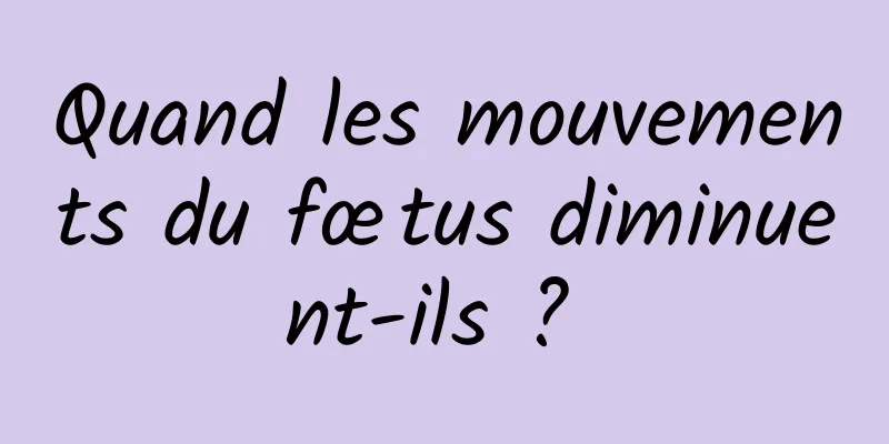 Quand les mouvements du fœtus diminuent-ils ? 