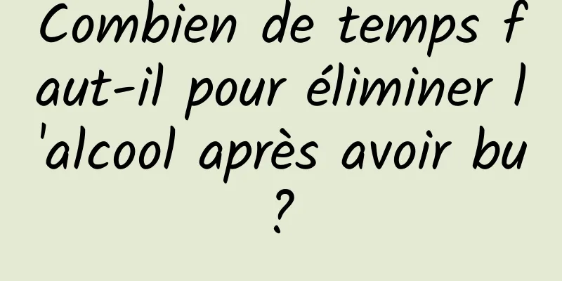 Combien de temps faut-il pour éliminer l'alcool après avoir bu ? 