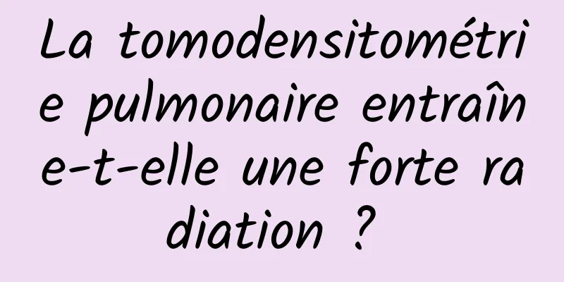 La tomodensitométrie pulmonaire entraîne-t-elle une forte radiation ? 