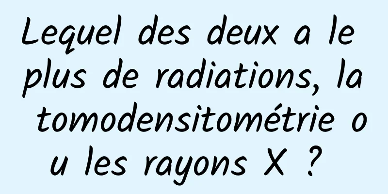 Lequel des deux a le plus de radiations, la tomodensitométrie ou les rayons X ? 