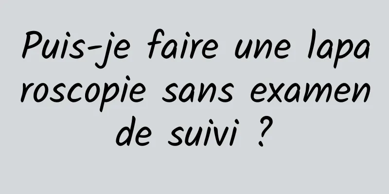 Puis-je faire une laparoscopie sans examen de suivi ? 