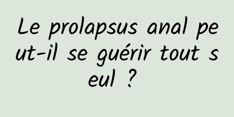 Le prolapsus anal peut-il se guérir tout seul ? 