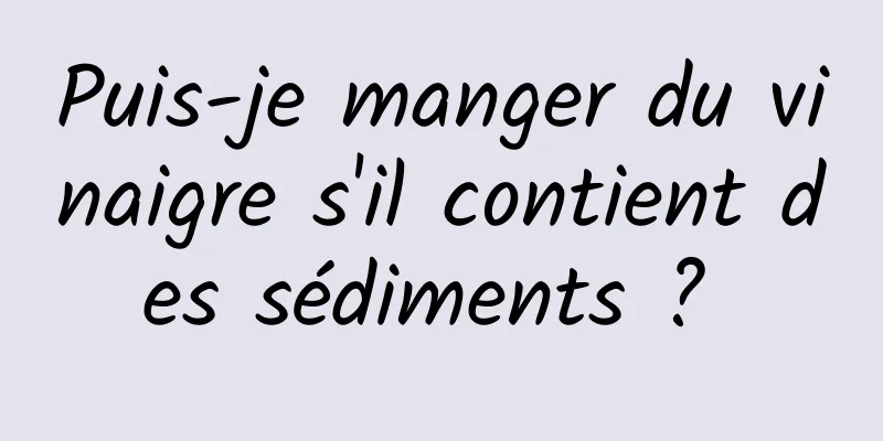 Puis-je manger du vinaigre s'il contient des sédiments ? 