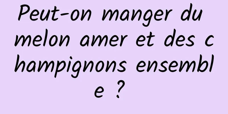 Peut-on manger du melon amer et des champignons ensemble ? 