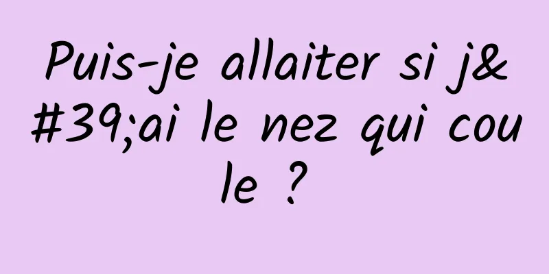 Puis-je allaiter si j'ai le nez qui coule ? 