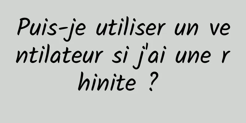 Puis-je utiliser un ventilateur si j'ai une rhinite ? 