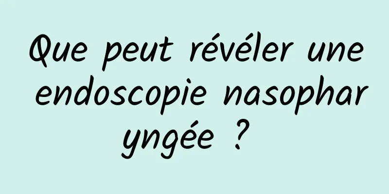 Que peut révéler une endoscopie nasopharyngée ? 