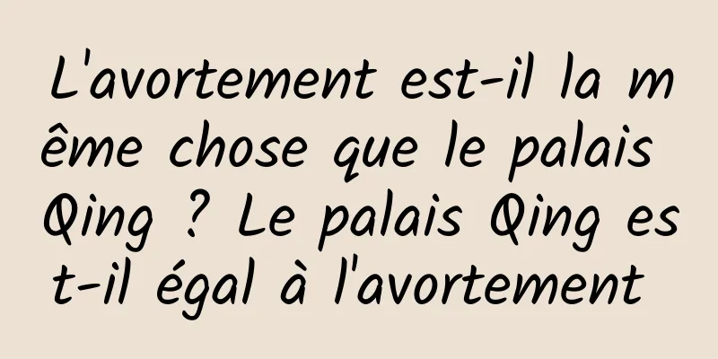 L'avortement est-il la même chose que le palais Qing ? Le palais Qing est-il égal à l'avortement 