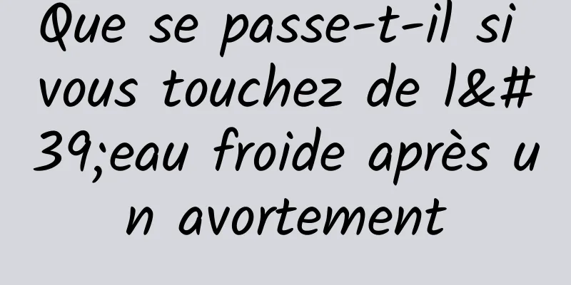 Que se passe-t-il si vous touchez de l'eau froide après un avortement