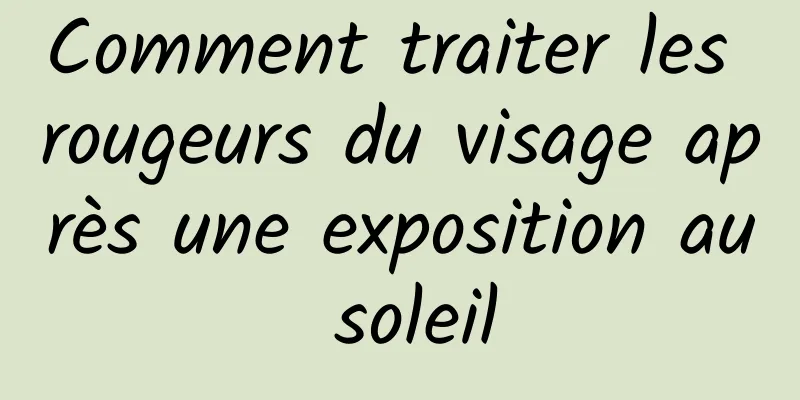 Comment traiter les rougeurs du visage après une exposition au soleil