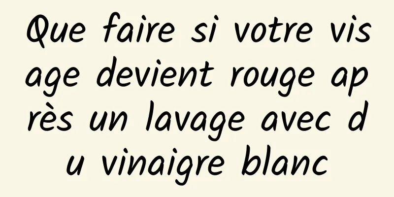 Que faire si votre visage devient rouge après un lavage avec du vinaigre blanc