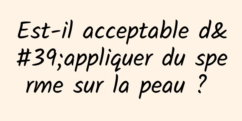 Est-il acceptable d'appliquer du sperme sur la peau ? 