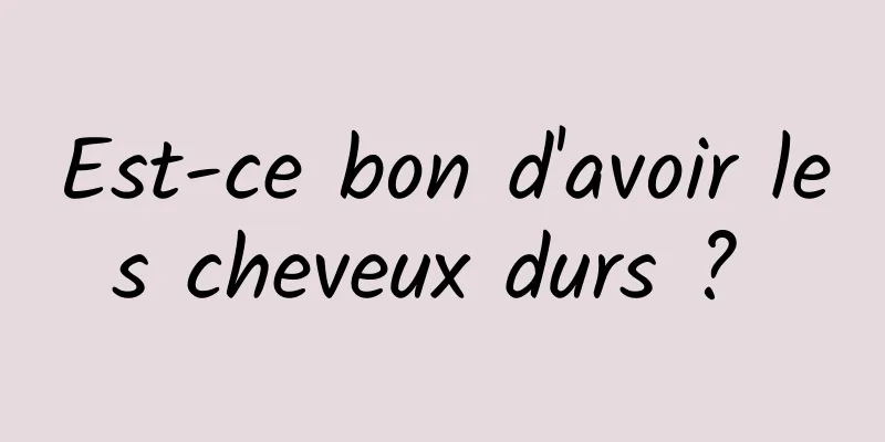 Est-ce bon d'avoir les cheveux durs ? 