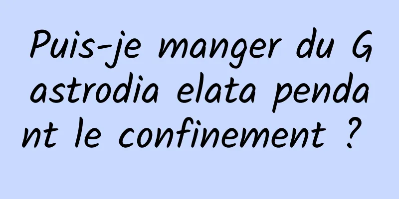 Puis-je manger du Gastrodia elata pendant le confinement ? 