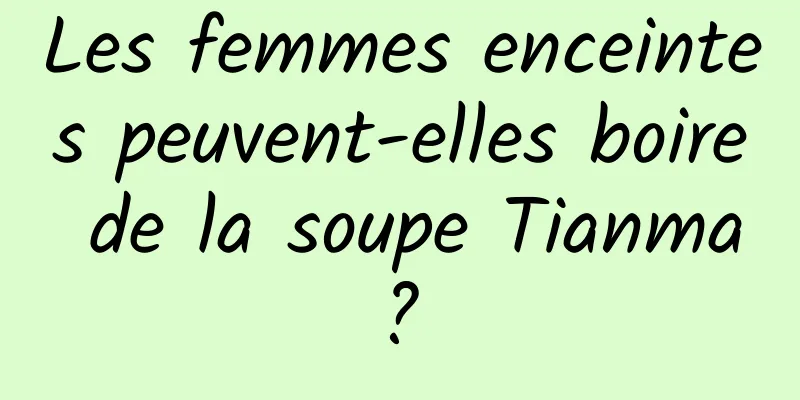 Les femmes enceintes peuvent-elles boire de la soupe Tianma ? 