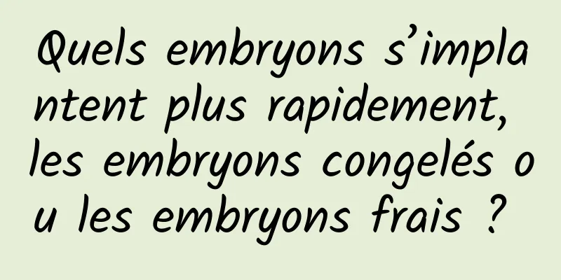 Quels embryons s’implantent plus rapidement, les embryons congelés ou les embryons frais ? 