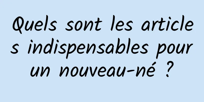 Quels sont les articles indispensables pour un nouveau-né ? 