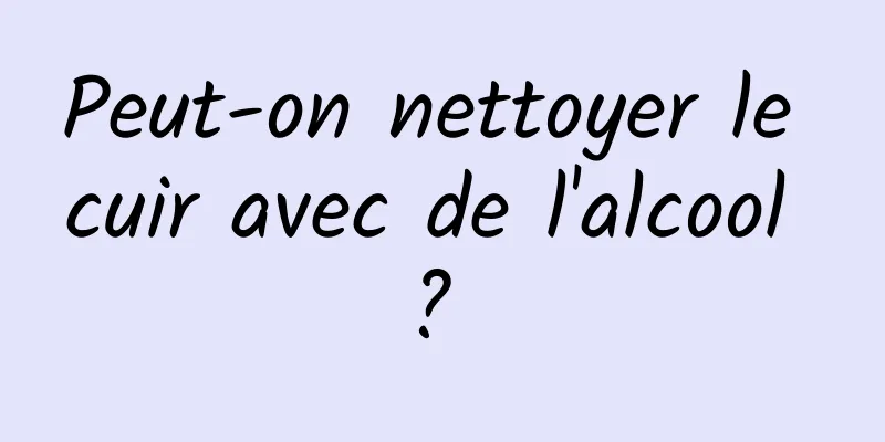 Peut-on nettoyer le cuir avec de l'alcool ? 