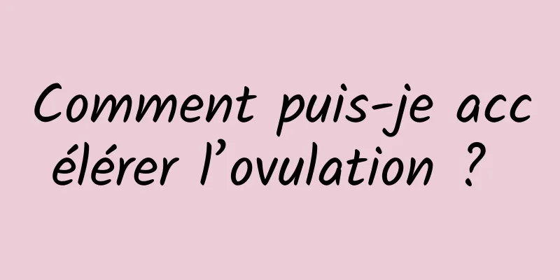 Comment puis-je accélérer l’ovulation ? 