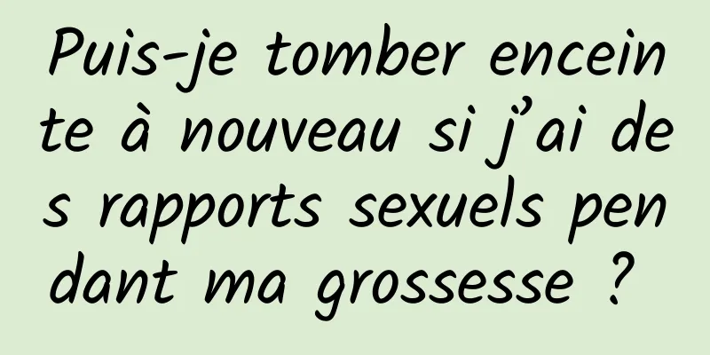 Puis-je tomber enceinte à nouveau si j’ai des rapports sexuels pendant ma grossesse ? 