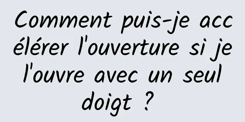 Comment puis-je accélérer l'ouverture si je l'ouvre avec un seul doigt ? 