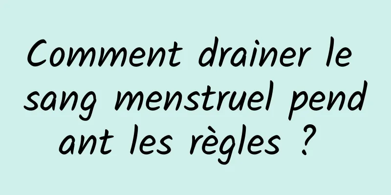 Comment drainer le sang menstruel pendant les règles ? 