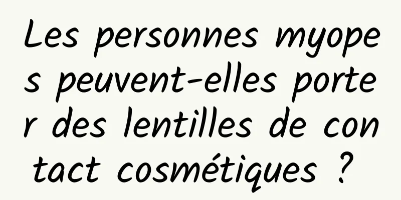 Les personnes myopes peuvent-elles porter des lentilles de contact cosmétiques ? 