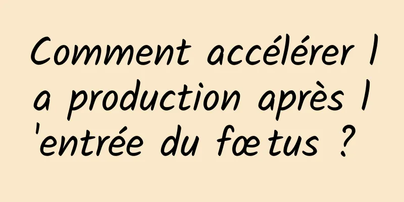 Comment accélérer la production après l'entrée du fœtus ? 