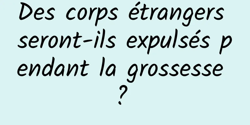 Des corps étrangers seront-ils expulsés pendant la grossesse ? 