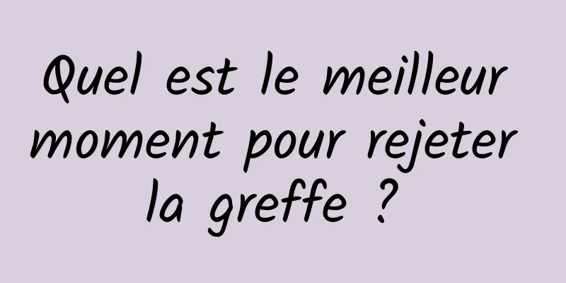 Quel est le meilleur moment pour rejeter la greffe ? 