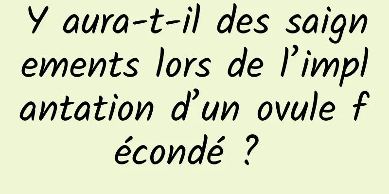 Y aura-t-il des saignements lors de l’implantation d’un ovule fécondé ? 