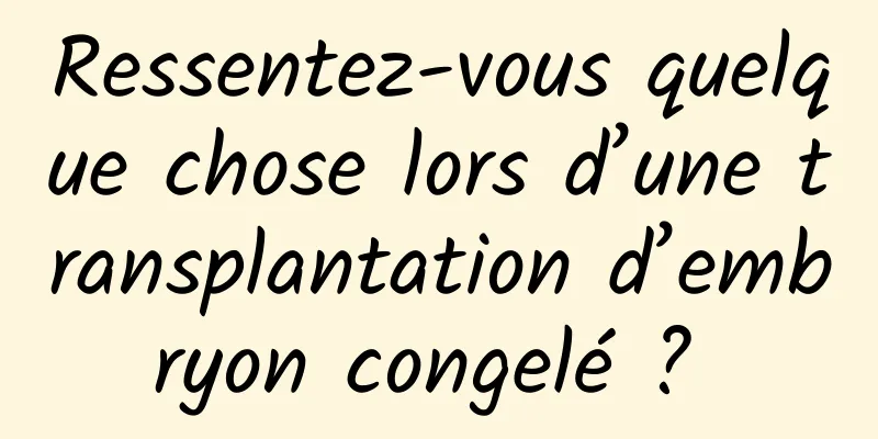 Ressentez-vous quelque chose lors d’une transplantation d’embryon congelé ? 