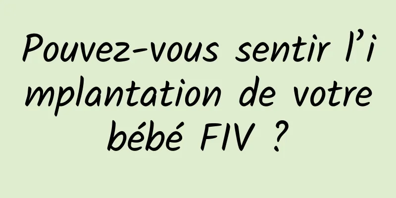 Pouvez-vous sentir l’implantation de votre bébé FIV ? 