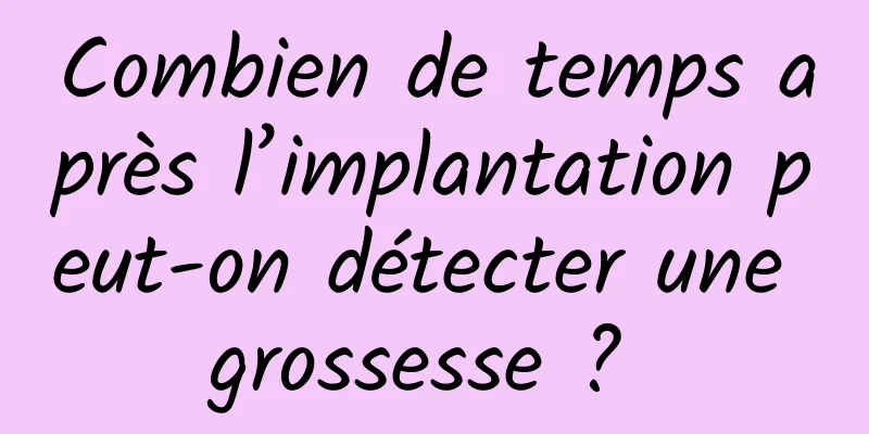 Combien de temps après l’implantation peut-on détecter une grossesse ? 