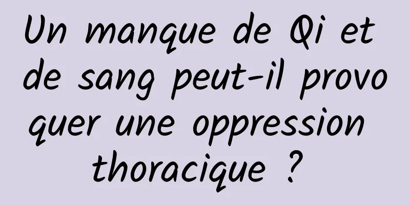 Un manque de Qi et de sang peut-il provoquer une oppression thoracique ? 