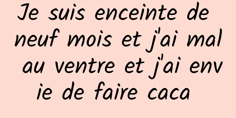 Je suis enceinte de neuf mois et j'ai mal au ventre et j'ai envie de faire caca 